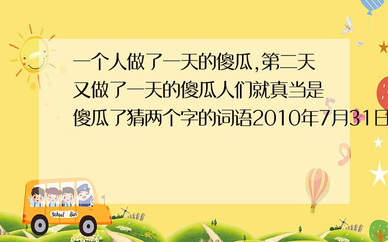 一个人做了一天的傻瓜,第二天又做了一天的傻瓜人们就真当是傻瓜了猜两个字的词语2010年7月31日晚,聆听℃海声成功索赔丢失手机后,对白痴提出的问题!