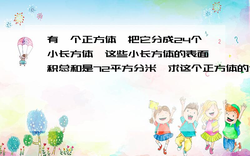 有一个正方体,把它分成24个小长方体,这些小长方体的表面积总和是72平方分米,求这个正方体的体积?