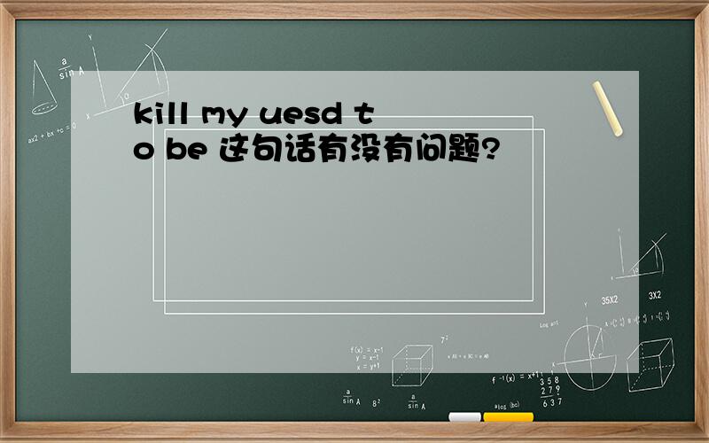 kill my uesd to be 这句话有没有问题?