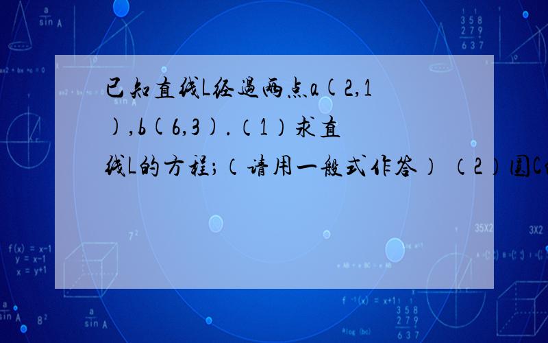 已知直线L经过两点a(2,1),b(6,3).（1）求直线L的方程；（请用一般式作答） （2）圆C的圆心为直线L与直线x-y-1=0的交点,且圆 C与x轴的标准方程.