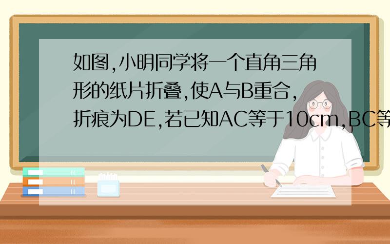 如图,小明同学将一个直角三角形的纸片折叠,使A与B重合,折痕为DE,若已知AC等于10cm,BC等于6cm,你能求出CE的长吗?