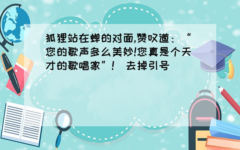 狐狸站在蝉的对面,赞叹道：“您的歌声多么美妙!您真是个天才的歌唱家”!（去掉引号）