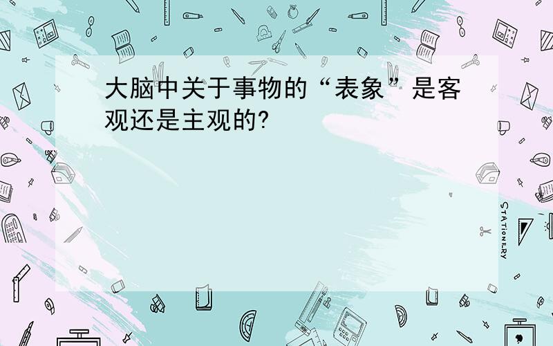 大脑中关于事物的“表象”是客观还是主观的?