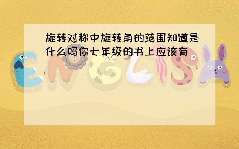 旋转对称中旋转角的范围知道是什么吗你七年级的书上应该有