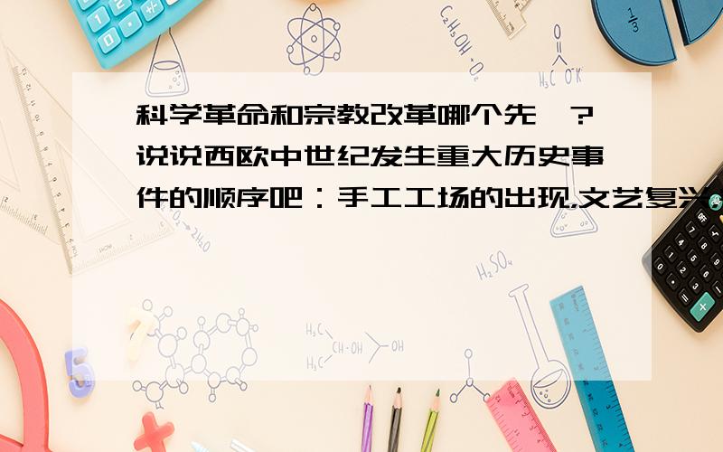 科学革命和宗教改革哪个先嘞?说说西欧中世纪发生重大历史事件的顺序吧：手工工场的出现，文艺复兴，宗教改革，科学革命，启蒙运动，工业革命，新航路的开辟