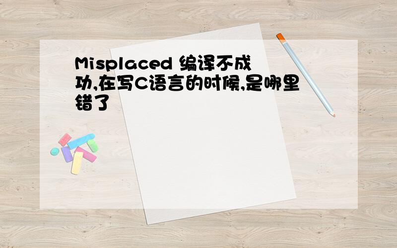 Misplaced 编译不成功,在写C语言的时候,是哪里错了