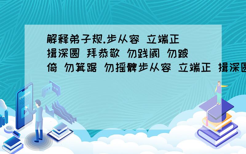 解释弟子规.步从容 立端正 揖深圆 拜恭敬 勿践阈 勿跛倚 勿箕踞 勿摇髀步从容 立端正 揖深圆 拜恭敬 勿践阈 勿跛倚 勿箕踞 勿摇髀 这句话,最好能先解释每个字的意思和难认的字的拼音.能