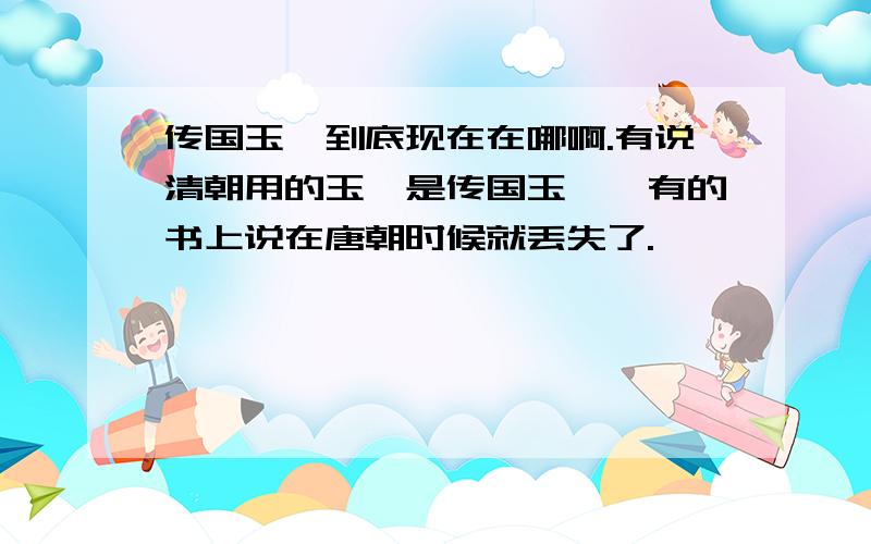 传国玉玺到底现在在哪啊.有说清朝用的玉玺是传国玉玺,有的书上说在唐朝时候就丢失了.