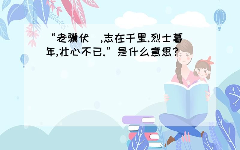 “老骥伏栃,志在千里.烈士暮年,壮心不已.”是什么意思?