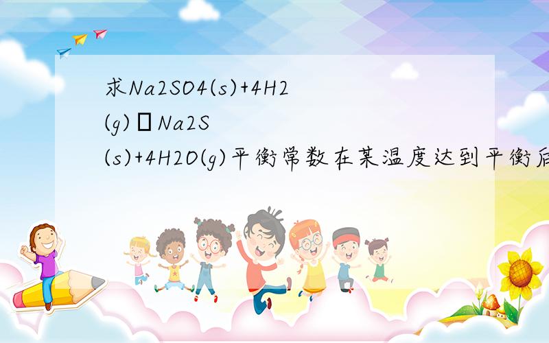 求Na2SO4(s)+4H2(g)↔Na2S(s)+4H2O(g)平衡常数在某温度达到平衡后,测得混合气体的平均相对分子质量为14,怎样求该温度下的平衡常数这怎么用十字交叉法得出H2:H2O＝4:12呀