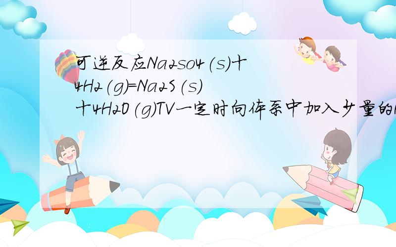 可逆反应Na2so4(s)十4H2(g)=Na2S(s)十4H2O(g)TV一定时向体系中加入少量的H2,则反应呢应再次达平衡后,H2O(g)的体积分数?为什么是不变呢?TV一定时 反应前后只有一种物质增加浓度不就应该按增加浓度