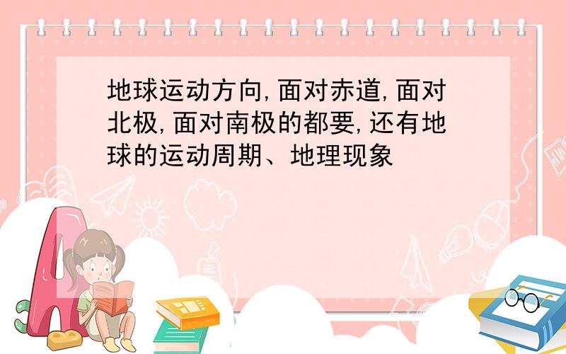 地球运动方向,面对赤道,面对北极,面对南极的都要,还有地球的运动周期、地理现象