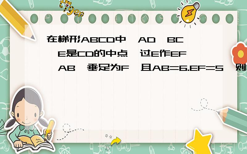 在梯形ABCD中,AD‖BC,E是CD的中点,过E作EF⊥AB,垂足为F,且AB=6.EF=5,则梯形ABCD的面积是（想象作图,不好意思）要过程在矩形ABCD中,AB=8,BC=6,将矩形沿AC折叠后,点D落在E处,且CE与AB交于点F,则AF的长为（