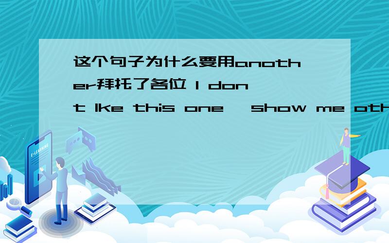 这个句子为什么要用another拜托了各位 I don't lke this one ,show me other .为什么不用other反而用another ,another不是只三个吗?这里意思应该是说让我看看下一款