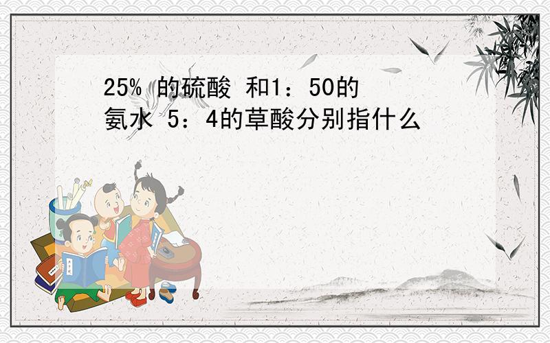 25% 的硫酸 和1：50的氨水 5：4的草酸分别指什么