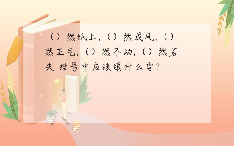 （）然纸上,（）然成风,（）然正气,（）然不动,（）然若失 括号中应该填什么字?