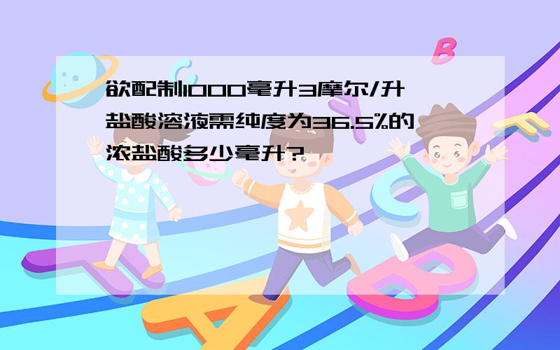 欲配制1000毫升3摩尔/升盐酸溶液需纯度为36.5%的浓盐酸多少毫升?