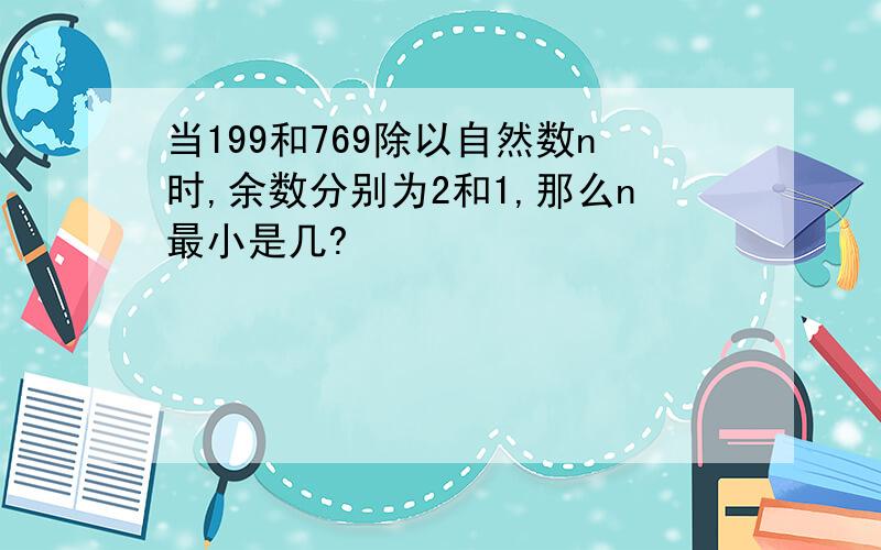 当199和769除以自然数n时,余数分别为2和1,那么n最小是几?