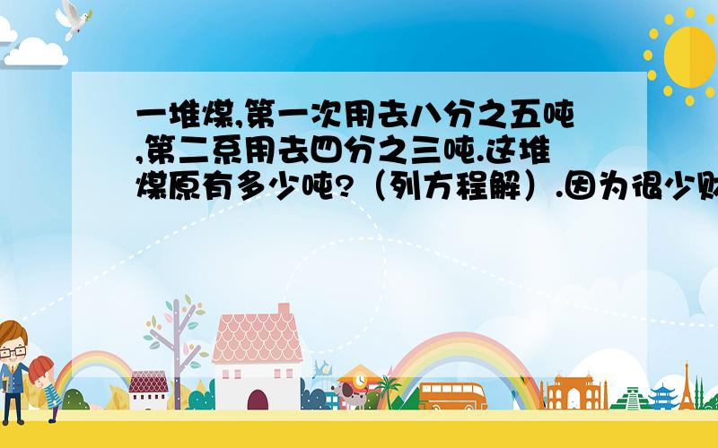 一堆煤,第一次用去八分之五吨,第二系用去四分之三吨.这堆煤原有多少吨?（列方程解）.因为很少财富值,所以就没有悬赏了.....= = 一堆煤，第一次用去八分之五吨，第二次用去四分之三吨，