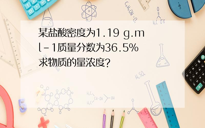 某盐酸密度为1.19 g.ml-1质量分数为36.5% 求物质的量浓度?