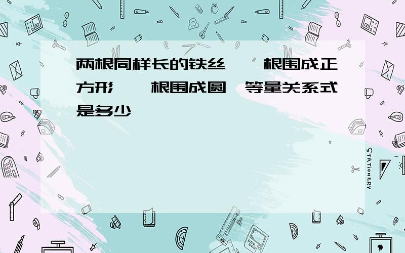 两根同样长的铁丝,一根围成正方形,一根围成圆,等量关系式是多少