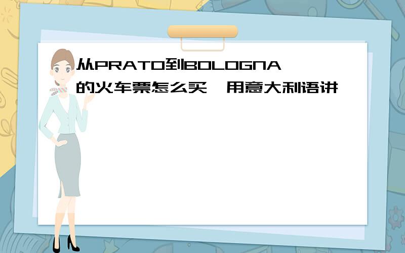 从PRATO到BOLOGNA的火车票怎么买,用意大利语讲