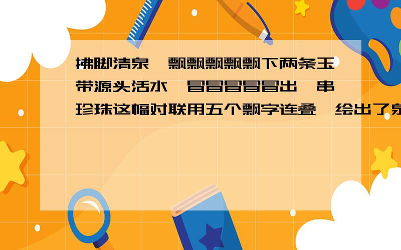 拂脚清泉,飘飘飘飘飘下两条玉带源头活水,冒冒冒冒冒出一串珍珠这幅对联用五个飘字连叠,绘出了泉流的“————”；五个冒字相重,画出了泉源的“————————”.求回答.不要太简