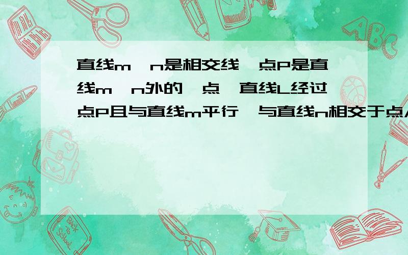 直线m,n是相交线,点P是直线m,n外的一点,直线L经过点P且与直线m平行,与直线n相交于点A