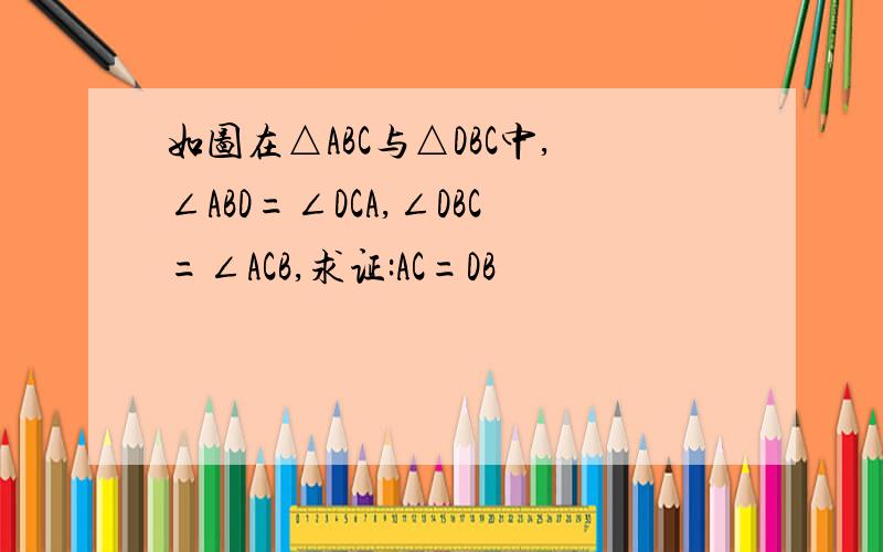 如图在△ABC与△DBC中,∠ABD=∠DCA,∠DBC=∠ACB,求证:AC=DB