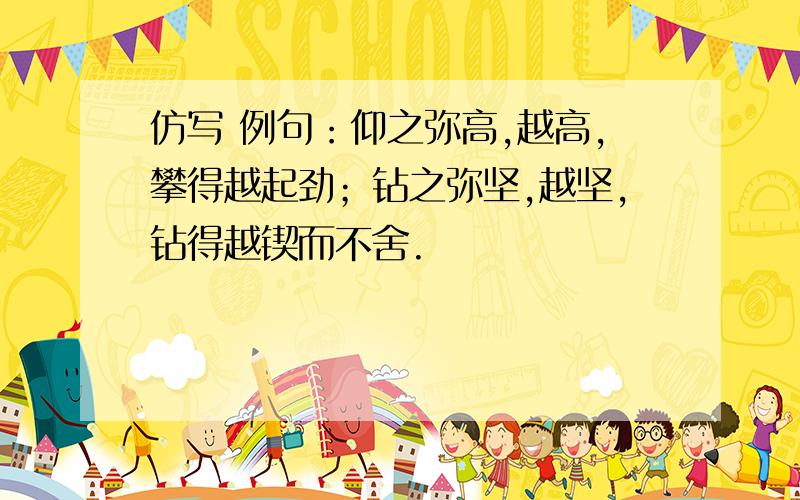 仿写 例句：仰之弥高,越高,攀得越起劲；钻之弥坚,越坚,钻得越锲而不舍.