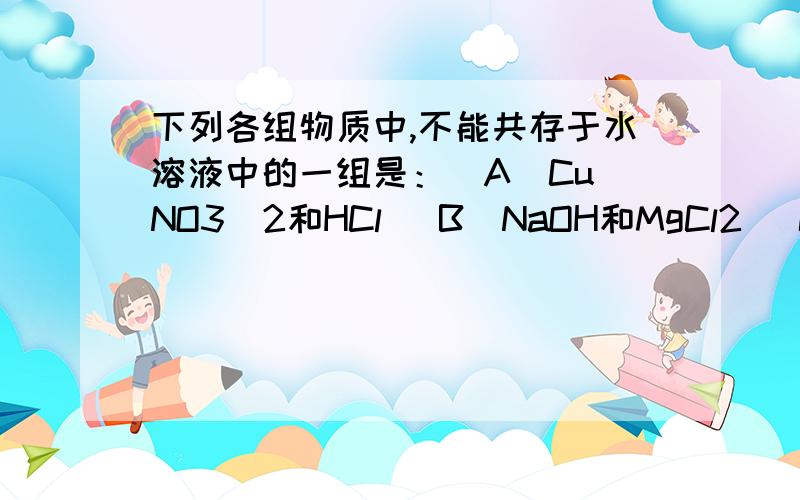 下列各组物质中,不能共存于水溶液中的一组是：（A）Cu（NO3）2和HCl （B）NaOH和MgCl2 （C）NaOH和BaCl2 （D）Zn（NO3）2和Na 2SO4选项一一分析。