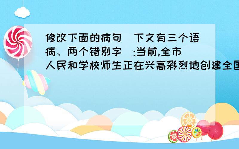 修改下面的病句（下文有三个语病、两个错别字）:当前,全市人民和学校师生正在兴高彩烈地创建全国生态城市,连七十岁的小兰的奶奶,也顶着烈日和汗水,忙着清楚新村花圃里的杂草.苏城!家