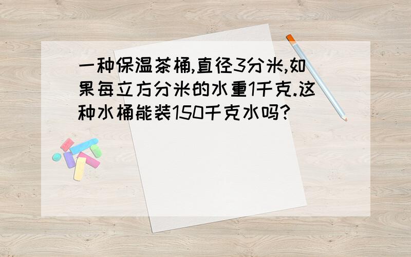 一种保温茶桶,直径3分米,如果每立方分米的水重1千克.这种水桶能装150千克水吗?