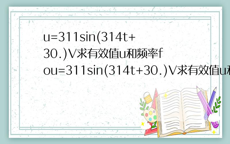 u=311sin(314t+30.)V求有效值u和频率fou=311sin(314t+30.)V求有效值u和频率f0帮帮忙啊,在考试