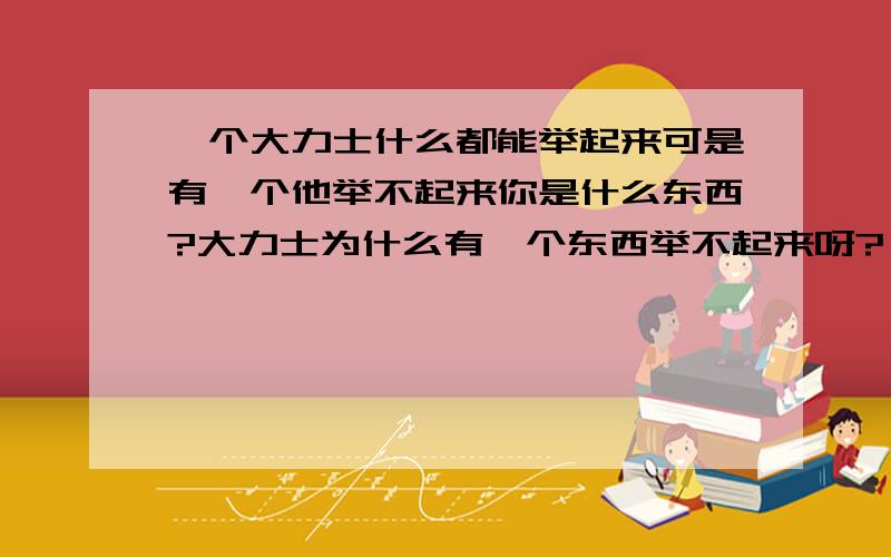 一个大力士什么都能举起来可是有一个他举不起来你是什么东西?大力士为什么有一个东西举不起来呀?