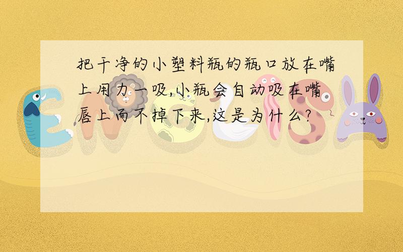 把干净的小塑料瓶的瓶口放在嘴上用力一吸,小瓶会自动吸在嘴唇上而不掉下来,这是为什么?