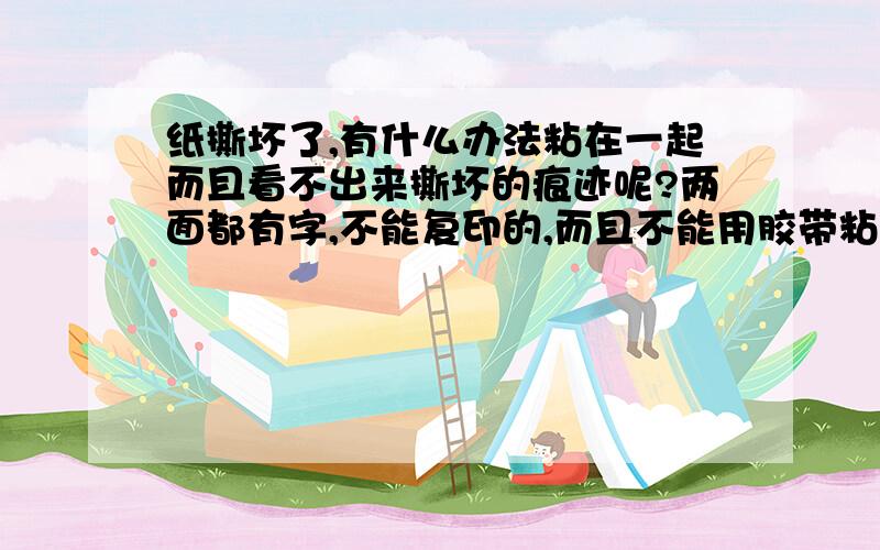 纸撕坏了,有什么办法粘在一起而且看不出来撕坏的痕迹呢?两面都有字,不能复印的,而且不能用胶带粘,唉大家有什么好的办法吗?