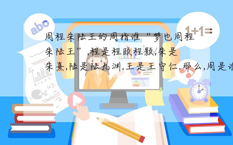 周程朱陆王的周指谁“梦也周程朱陆王”,程是程颐程颢,朱是朱熹,陆是陆九渊,王是王守仁.那么,周是谁呢?