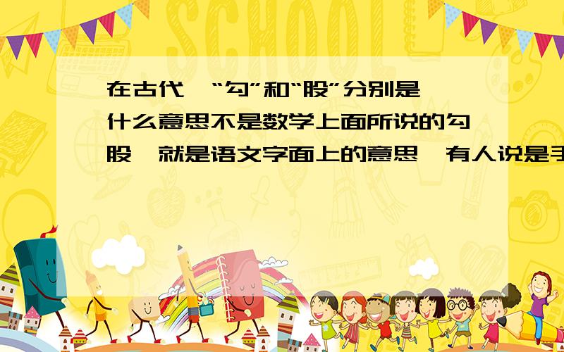 在古代,“勾”和“股”分别是什么意思不是数学上面所说的勾股,就是语文字面上的意思,有人说是手臂的意思,是不是呢