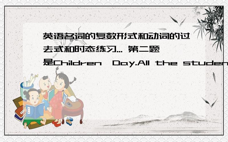 英语名词的复数形式和动词的过去式和时态练习... 第二题是Children,Day.All the students