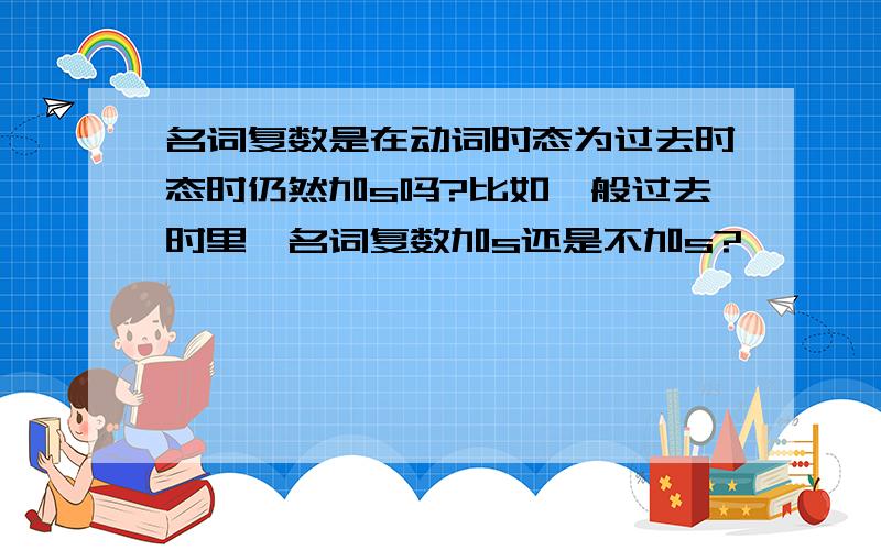 名词复数是在动词时态为过去时态时仍然加s吗?比如一般过去时里,名词复数加s还是不加s?