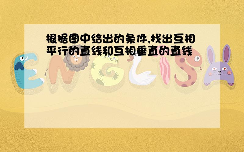 根据图中给出的条件,找出互相平行的直线和互相垂直的直线