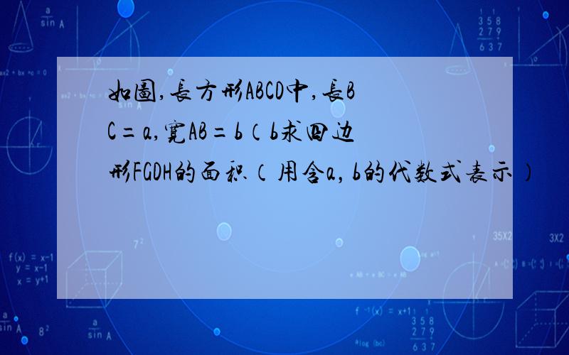 如图,长方形ABCD中,长BC=a,宽AB=b（b求四边形FGDH的面积（用含a，b的代数式表示）