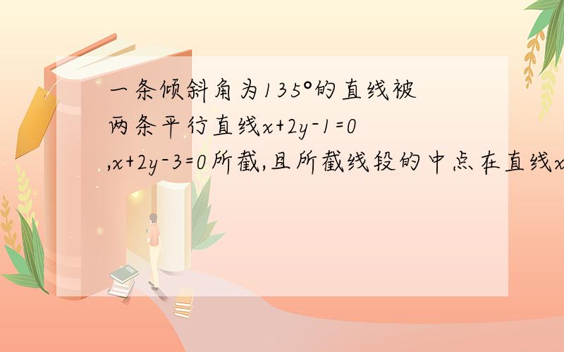 一条倾斜角为135°的直线被两条平行直线x+2y-1=0,x+2y-3=0所截,且所截线段的中点在直线x-y-1=0上,求这条直线的方程.答案是3x+3y-5=0,求高手给过程.