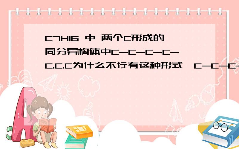 C7H16 中 两个C形成的同分异构体中C-C-C-C-C.C.C为什么不行有这种形式,C-C-C-C-C.C.C另外,甲基和乙基指的是什么