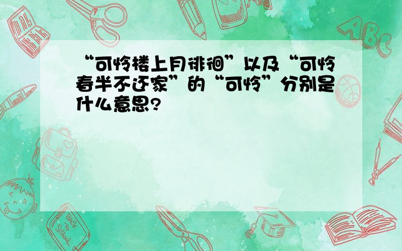 “可怜楼上月徘徊”以及“可怜春半不还家”的“可怜”分别是什么意思?