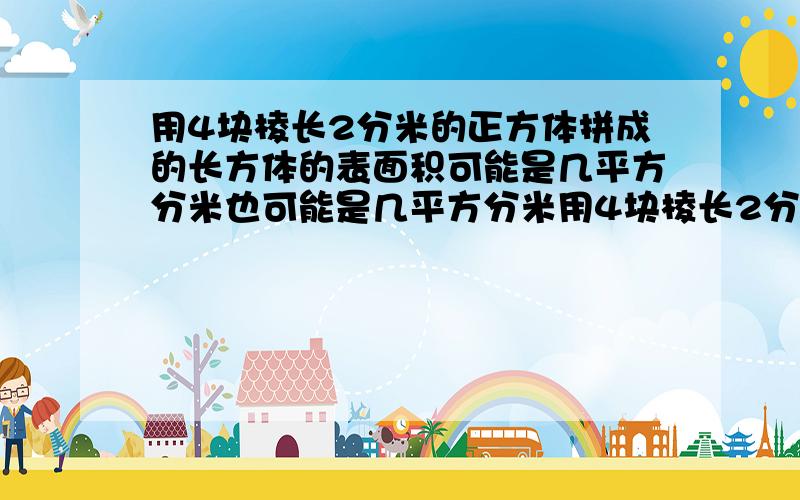 用4块棱长2分米的正方体拼成的长方体的表面积可能是几平方分米也可能是几平方分米用4块棱长2分米的正方体拼成的长方体的表面积可能是( )平方分米也可能是( )平方分米