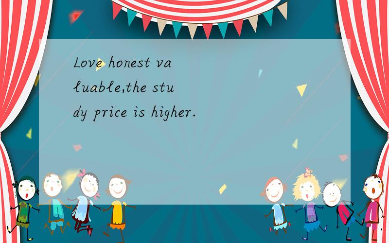 Love honest valuable,the study price is higher.