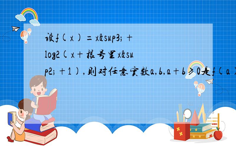 设f(x)=x³+log2(x+根号里x²+1),则对任意实数a,b,a+b≥0是f(a)+f(b)≥0的什么条件?A 充分必要条件 B 充分不必要条件 C 必要不充分条件 既不充分也不必要条件