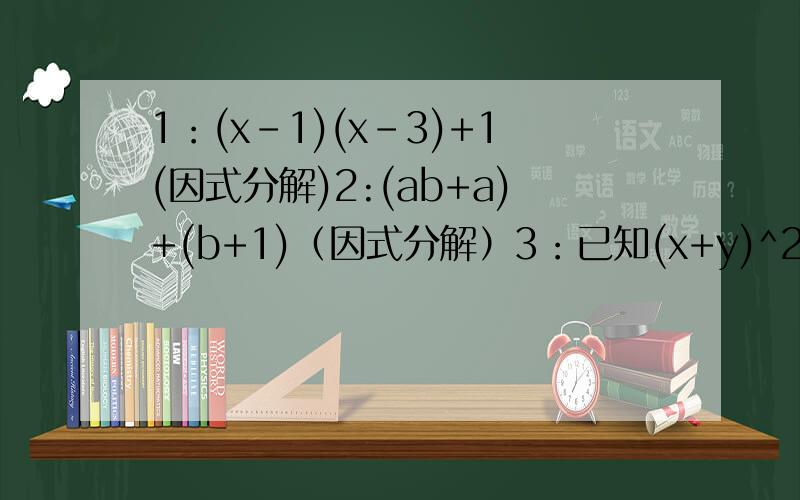 1：(x-1)(x-3)+1(因式分解)2:(ab+a)+(b+1)（因式分解）3：已知(x+y)^2,求x^2 + y^2与xy值.